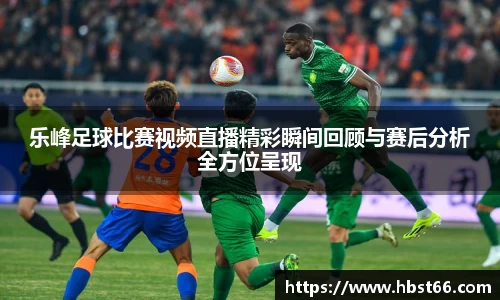 乐峰足球比赛视频直播精彩瞬间回顾与赛后分析全方位呈现
